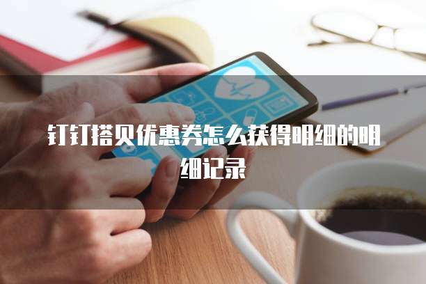 钉钉搭贝优惠券怎么获得明细的明细记录