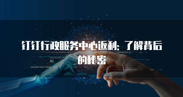 钉钉行政服务中心返利: 了解背后的秘密