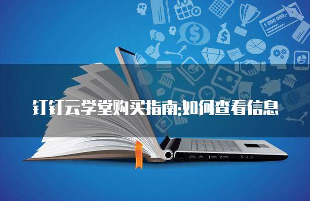 钉钉云学堂购买指南:如何查看信息