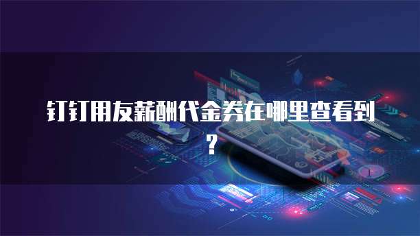 钉钉用友薪酬代金券在哪里查看到？