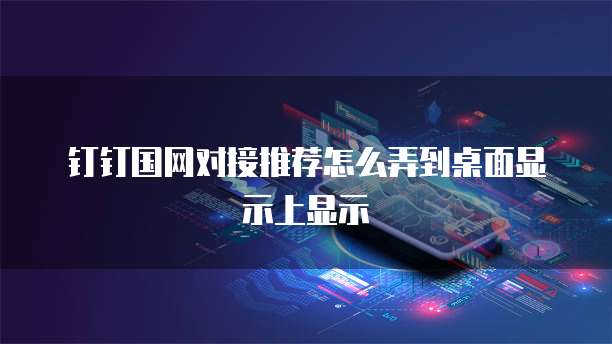 钉钉国网对接推荐怎么弄到桌面显示上显示