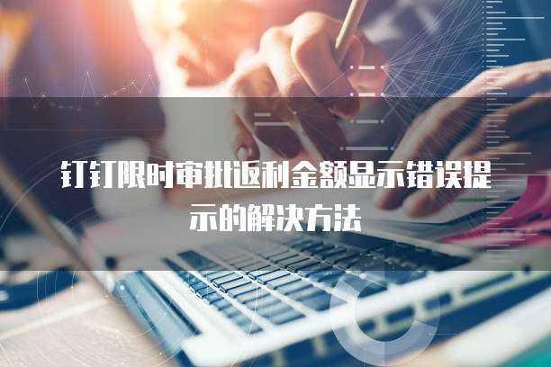 钉钉限时审批返利金额显示错误提示的解决方法