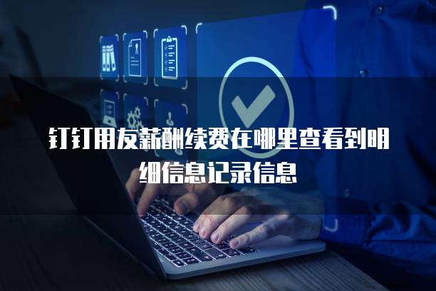 钉钉用友薪酬续费在哪里查看到明细信息记录信息