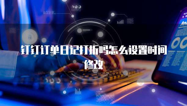 钉钉订单日记打折吗怎么设置时间修改
