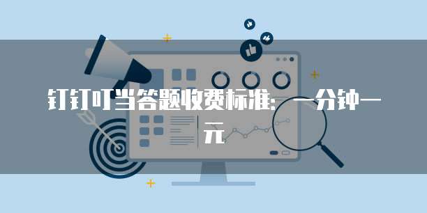 钉钉叮当答题收费标准：一分钟一元
