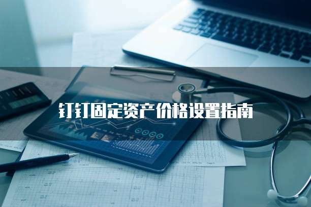 钉钉固定资产价格设置指南