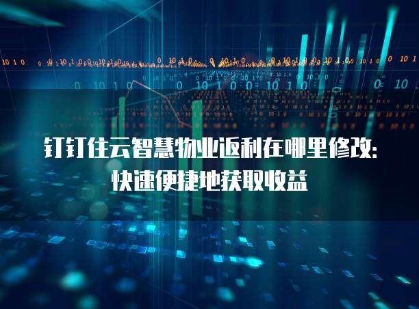 钉钉住云智慧物业返利在哪里修改:快速便捷地获取收益