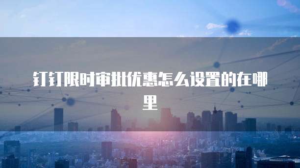 钉钉限时审批优惠怎么设置的在哪里