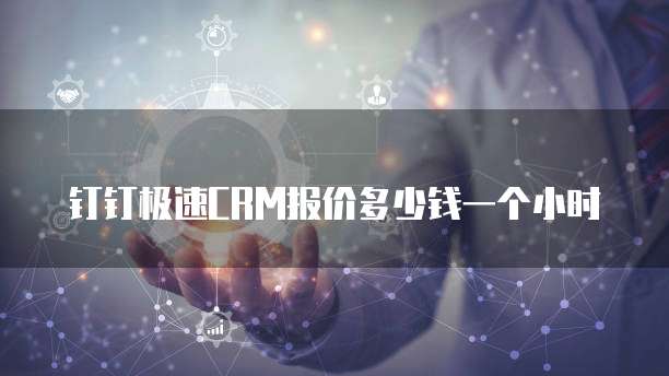 钉钉极速CRM报价多少钱一个小时