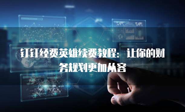 钉钉经费英雄续费教程：让你的财务规划更加从容