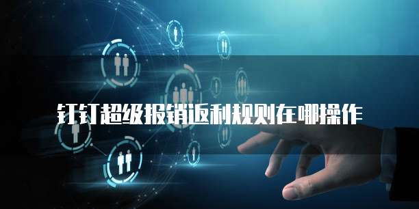 钉钉超级报销返利规则在哪操作