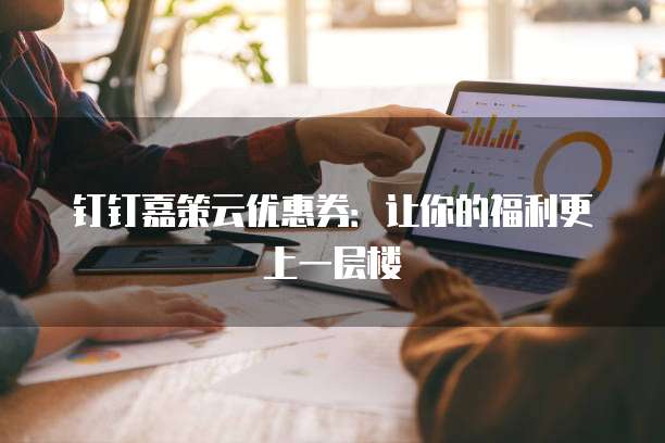 钉钉嘉策云优惠券:让你的福利更上一层楼