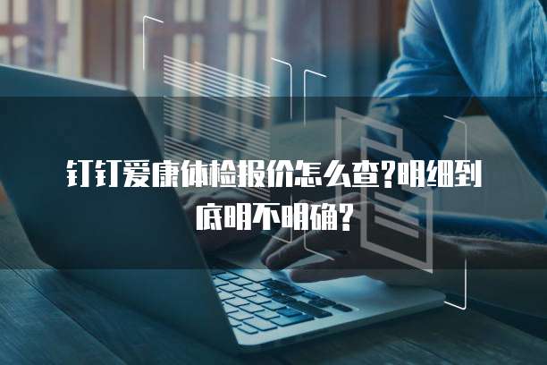 钉钉爱康体检报价怎么查?明细到底明不明确?