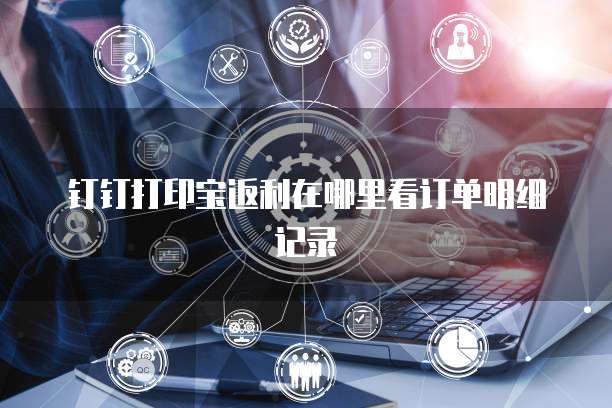 钉钉打印宝返利在哪里看订单明细记录