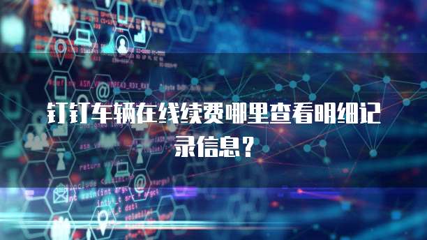钉钉车辆在线续费哪里查看明细记录信息?