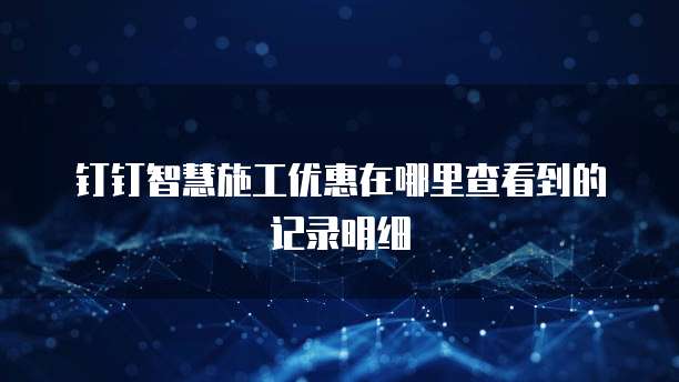 钉钉智慧施工优惠在哪里查看到的记录明细