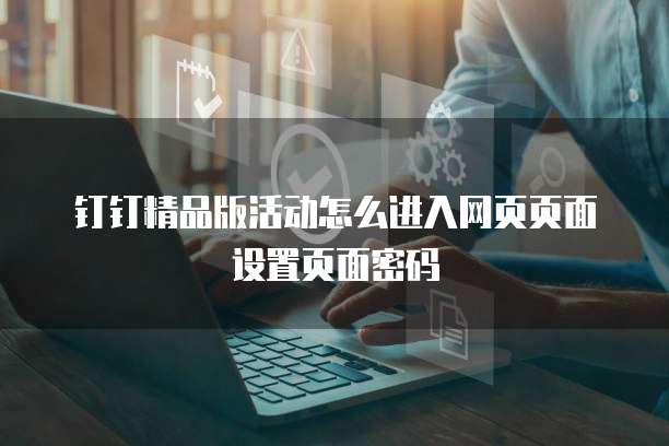 钉钉精品版活动怎么进入网页页面设置页面密码