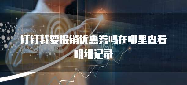 钉钉我要报销优惠券吗在哪里查看明细记录