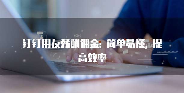 钉钉用友薪酬佣金: 简单易懂, 提高效率