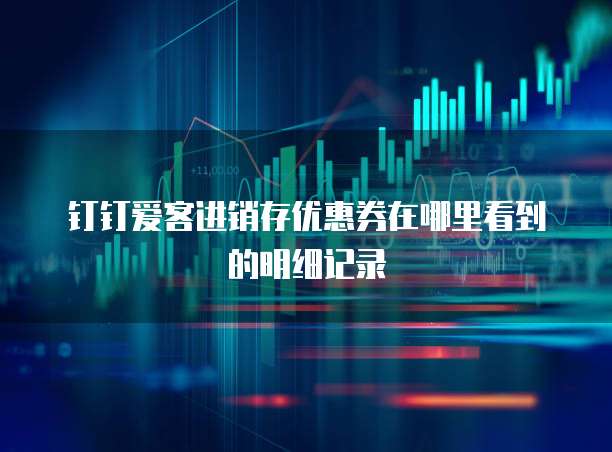 钉钉爱客进销存优惠券在哪里看到的明细记录