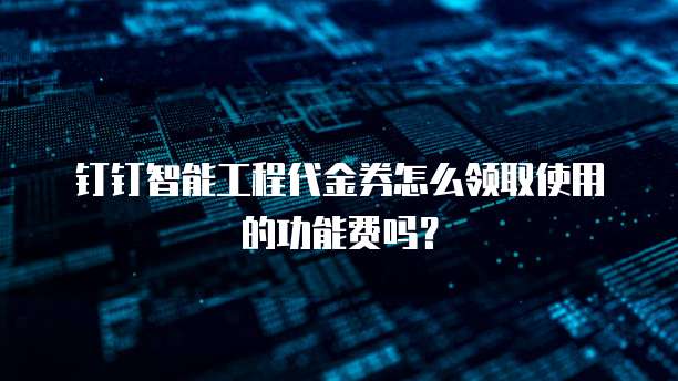 钉钉智能工程代金券怎么领取使用的功能费吗?