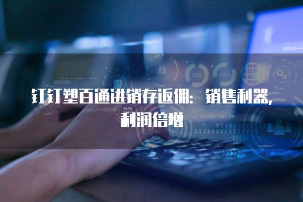 钉钉塑百通进销存返佣：销售利器，利润倍增