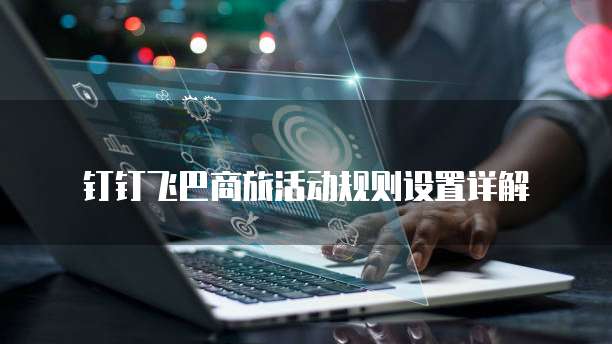 钉钉飞巴商旅活动规则设置详解