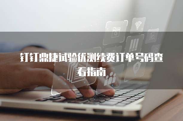 钉钉鼎捷试验优测续费订单号码查看指南