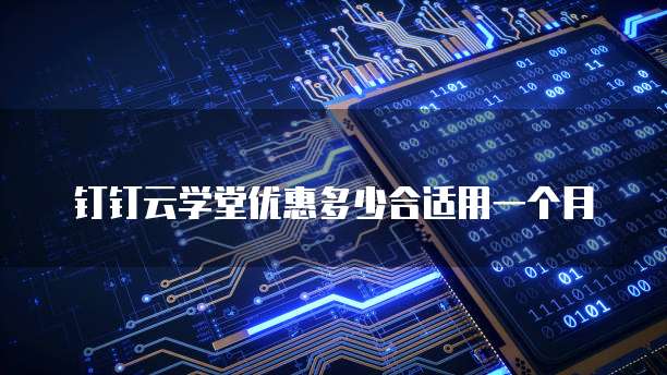 钉钉云学堂优惠多少合适用一个月