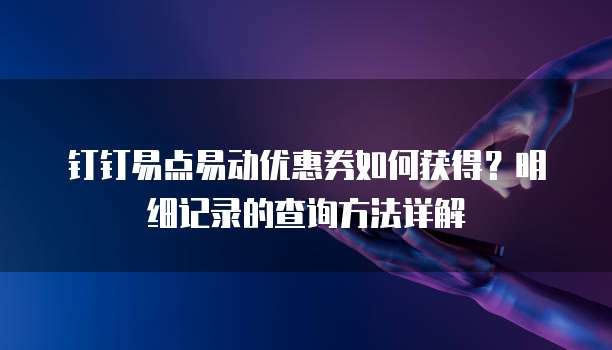 钉钉易点易动优惠券如何获得?明细记录的查询方法详解