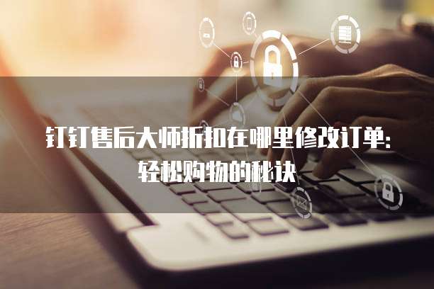 钉钉售后大师折扣在哪里修改订单:轻松购物的秘诀