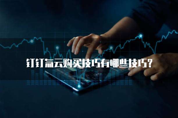 钉钉氚云购买技巧有哪些技巧？