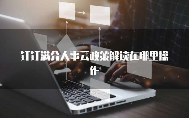 钉钉满分人事云政策解读在哪里操作