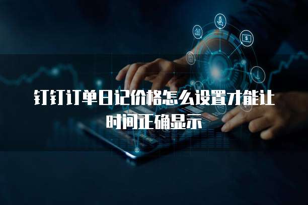 钉钉订单日记价格怎么设置才能让时间正确显示