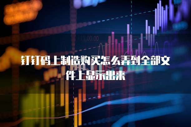 钉钉码上制造购买怎么弄到全部文件上显示出来