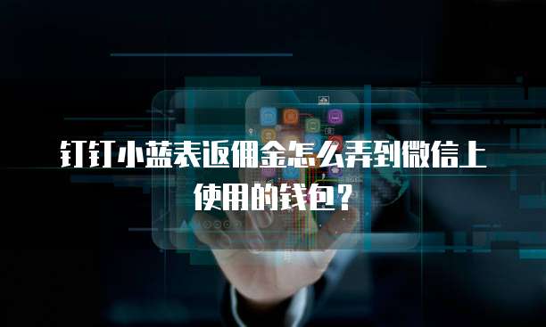 钉钉小蓝表返佣金怎么弄到微信上使用的钱包?