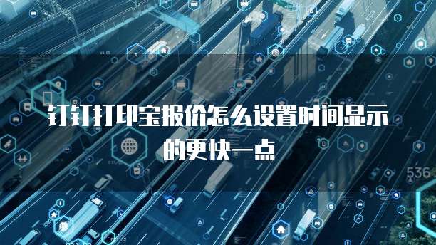 钉钉打印宝报价怎么设置时间显示的更快一点