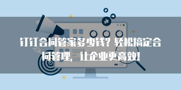 钉钉合同管家多少钱?轻松搞定合同管理,让企业更高效!