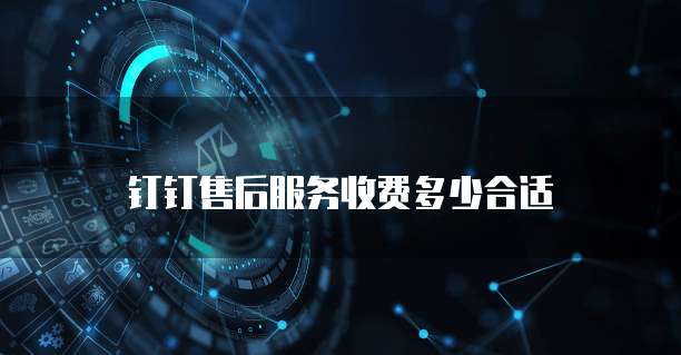 钉钉售后服务收费多少合适