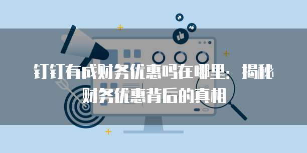 钉钉有成财务优惠吗在哪里：揭秘财务优惠背后的真相