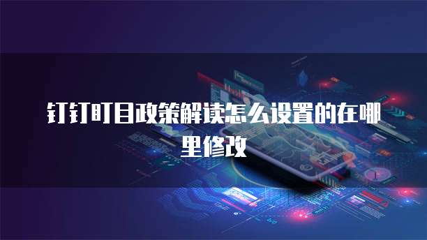 钉钉盯目政策解读怎么设置的在哪里修改