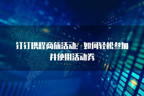 钉钉携程商旅活动:如何轻松参加并使用活动券