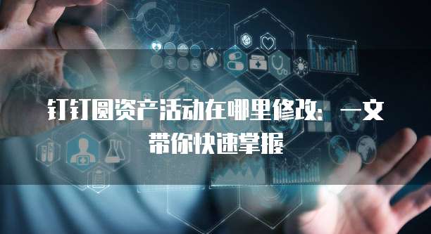 钉钉圆资产活动在哪里修改：一文带你快速掌握