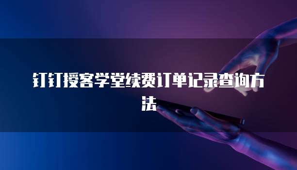 钉钉授客学堂续费订单记录查询方法