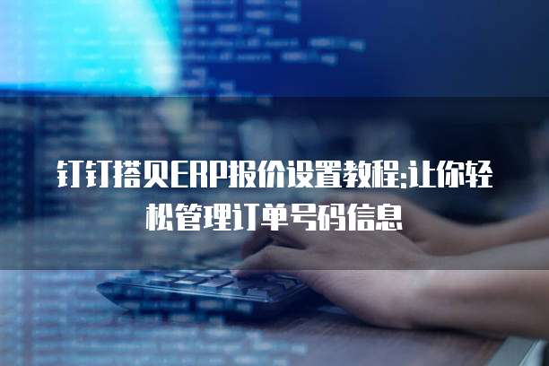 钉钉搭贝ERP报价设置教程:让你轻松管理订单号码信息