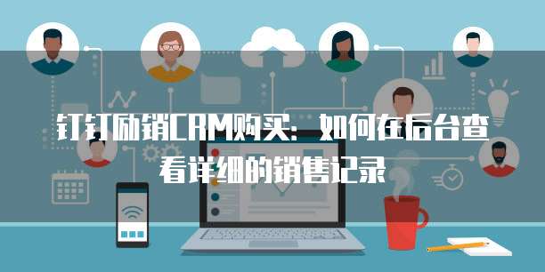 钉钉励销CRM购买:如何在后台查看详细的销售记录