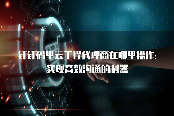 钉钉码里云工程代理商在哪里操作:实现高效沟通的利器