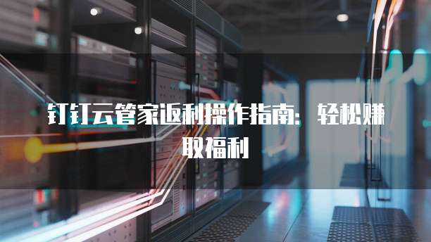 钉钉云管家返利操作指南:轻松赚取福利