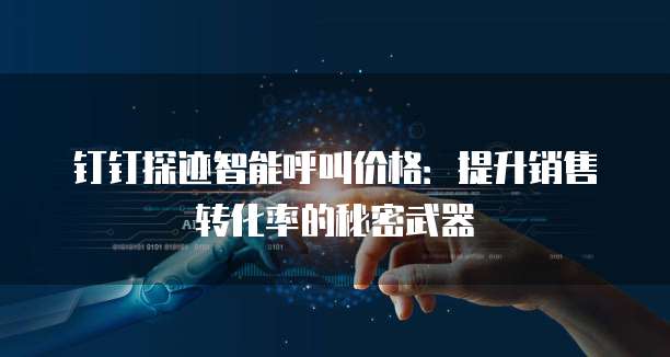 钉钉探迹智能呼叫价格:提升销售转化率的秘密武器