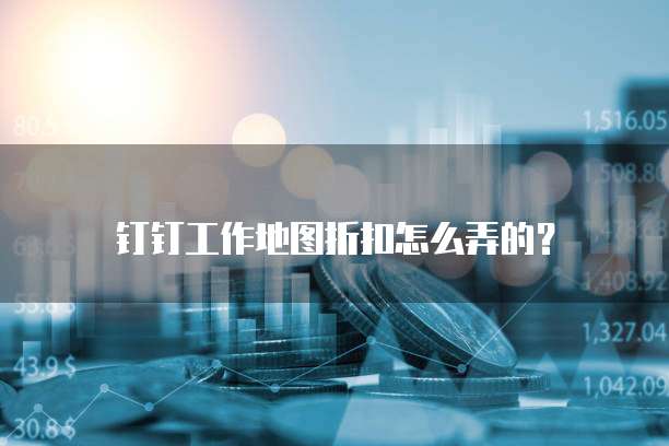 钉钉工作地图折扣怎么弄的？